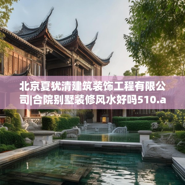 北京夏犹清建筑装饰工程有限公司|合院别墅装修风水好吗510.a386b387c390fgy.397dsfds