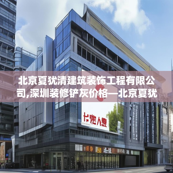 北京夏犹清建筑装饰工程有限公司,深圳装修铲灰价格—北京夏犹清建筑装饰工程有限公司336.a212b213c216fgy.223lkjl