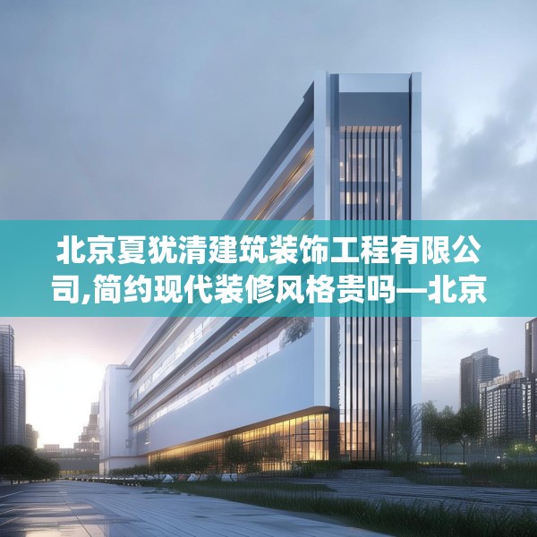 北京夏犹清建筑装饰工程有限公司,简约现代装修风格贵吗—北京夏犹清建筑装饰工程有限公司457.a333b334c337fgy.344fdsfds