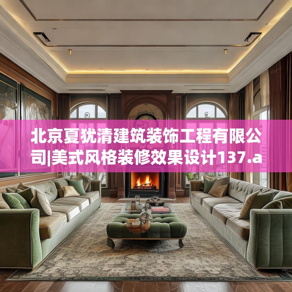 北京夏犹清建筑装饰工程有限公司|美式风格装修效果设计137.a13b14c17fgy.24cvcx