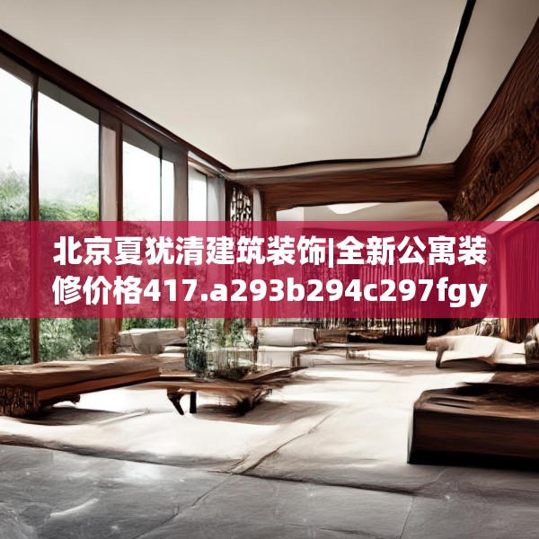 北京夏犹清建筑装饰|全新公寓装修价格417.a293b294c297fgy.304uyk