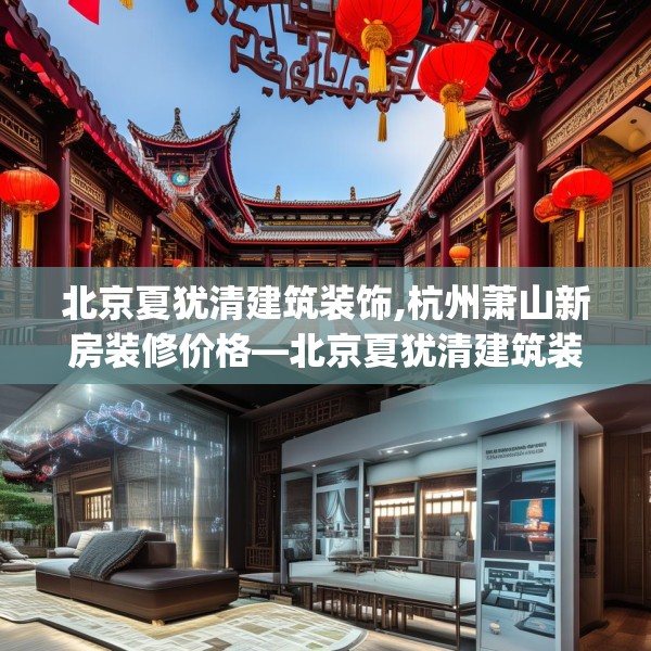 北京夏犹清建筑装饰,杭州萧山新房装修价格—北京夏犹清建筑装饰336.a212b213c216fgy.223lkjl