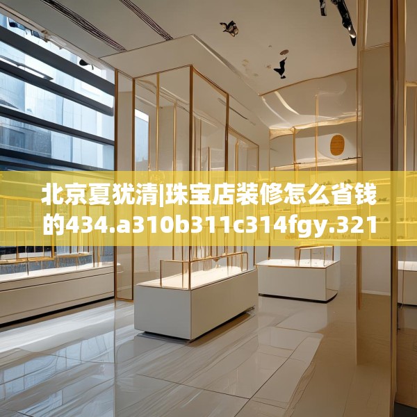 北京夏犹清|珠宝店装修怎么省钱的434.a310b311c314fgy.32176667