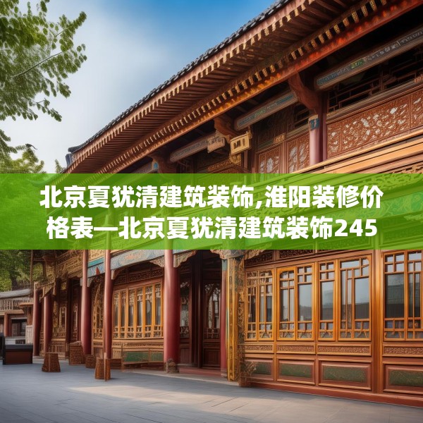 北京夏犹清建筑装饰,淮阳装修价格表—北京夏犹清建筑装饰245.a121b122c125fgy.132cvcx