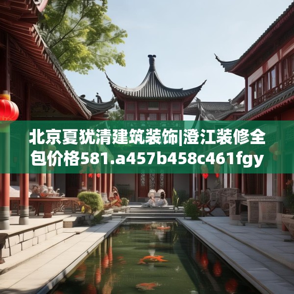 北京夏犹清建筑装饰|澄江装修全包价格581.a457b458c461fgy.468fds