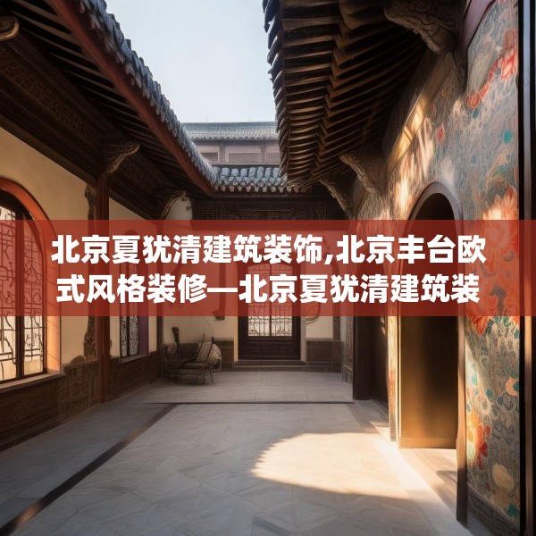 北京夏犹清建筑装饰,北京丰台欧式风格装修—北京夏犹清建筑装饰336.a212b213c216fgy.223lkjl