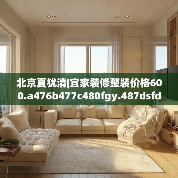 北京夏犹清|宜家装修整装价格600.a476b477c480fgy.487dsfds