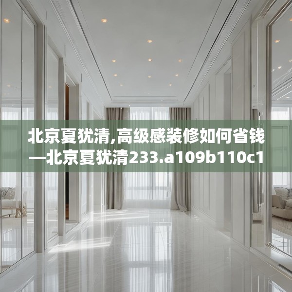 北京夏犹清,高级感装修如何省钱—北京夏犹清233.a109b110c113fgy.120bnbn