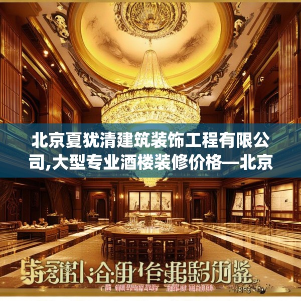 北京夏犹清建筑装饰工程有限公司,大型专业酒楼装修价格—北京夏犹清建筑装饰工程有限公司585.a461b462c465fgy.472fghfd