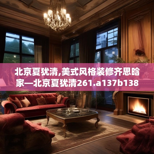 北京夏犹清,美式风格装修齐思晗家—北京夏犹清261.a137b138c141fgy.148fghfd