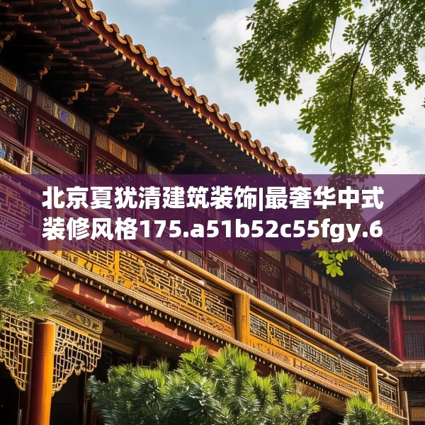 北京夏犹清建筑装饰|最奢华中式装修风格175.a51b52c55fgy.62poiy