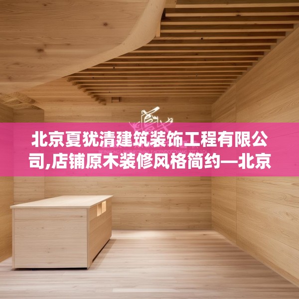 北京夏犹清建筑装饰工程有限公司,店铺原木装修风格简约—北京夏犹清建筑装饰工程有限公司195.a71b72c75fgy.82fhsg