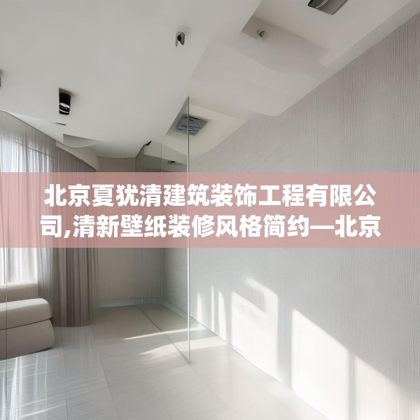北京夏犹清建筑装饰工程有限公司,清新壁纸装修风格简约—北京夏犹清建筑装饰工程有限公司467.a343b344c347fgy.354bnbn