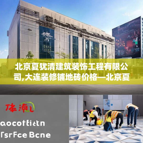 北京夏犹清建筑装饰工程有限公司,大连装修铺地砖价格—北京夏犹清建筑装饰工程有限公司161.a37b38c41fgy.48bnbn