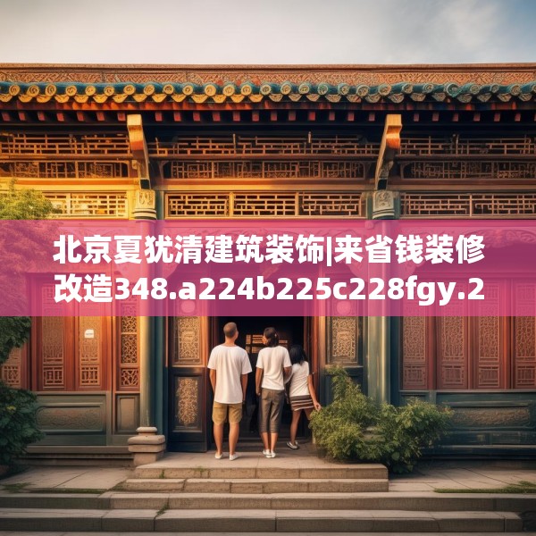 北京夏犹清建筑装饰|来省钱装修改造348.a224b225c228fgy.235dsfds