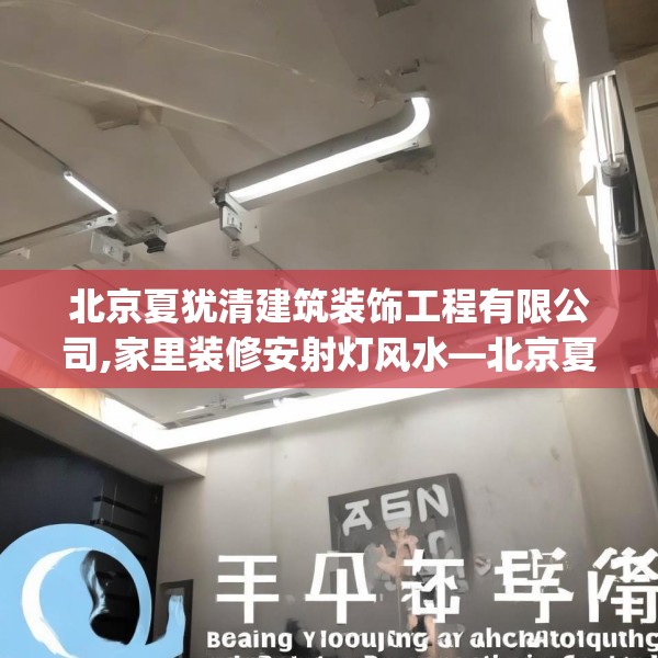 北京夏犹清建筑装饰工程有限公司,家里装修安射灯风水—北京夏犹清建筑装饰工程有限公司382.a258b259c262fgy.269htyj