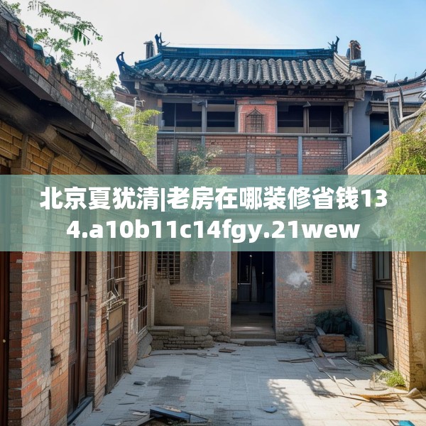 北京夏犹清|老房在哪装修省钱134.a10b11c14fgy.21wew