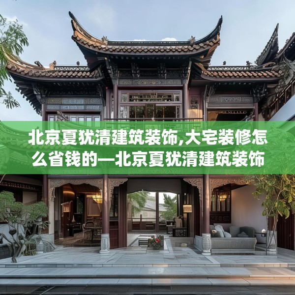 北京夏犹清建筑装饰,大宅装修怎么省钱的—北京夏犹清建筑装饰513.a389b390c393fgy.400fghfd