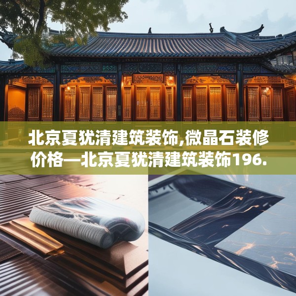 北京夏犹清建筑装饰,微晶石装修价格—北京夏犹清建筑装饰196.a72b73c76fgy.83dewqe