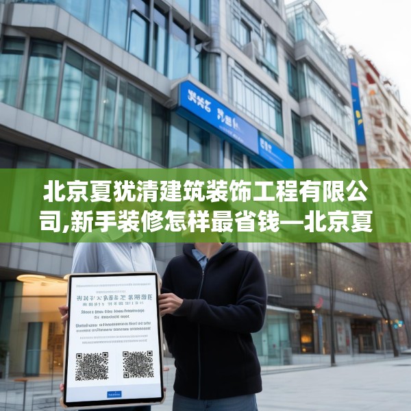 北京夏犹清建筑装饰工程有限公司,新手装修怎样最省钱—北京夏犹清建筑装饰工程有限公司248.a124b125c128fgy.135xczxv