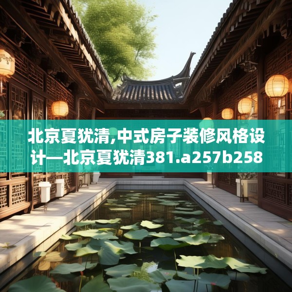 北京夏犹清,中式房子装修风格设计—北京夏犹清381.a257b258c261fgy.268uyk