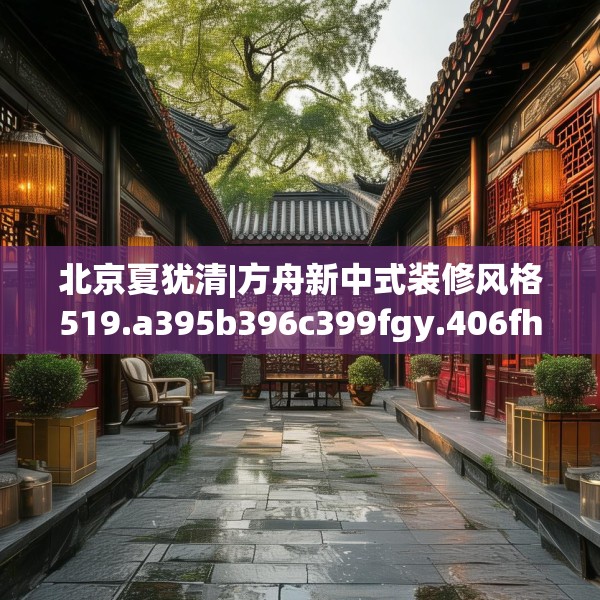北京夏犹清|方舟新中式装修风格519.a395b396c399fgy.406fhsg