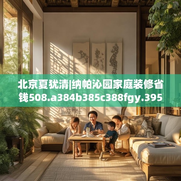 北京夏犹清|纳帕沁园家庭装修省钱508.a384b385c388fgy.395htyj