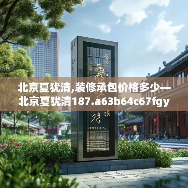 北京夏犹清,装修承包价格多少—北京夏犹清187.a63b64c67fgy.74fdsfds
