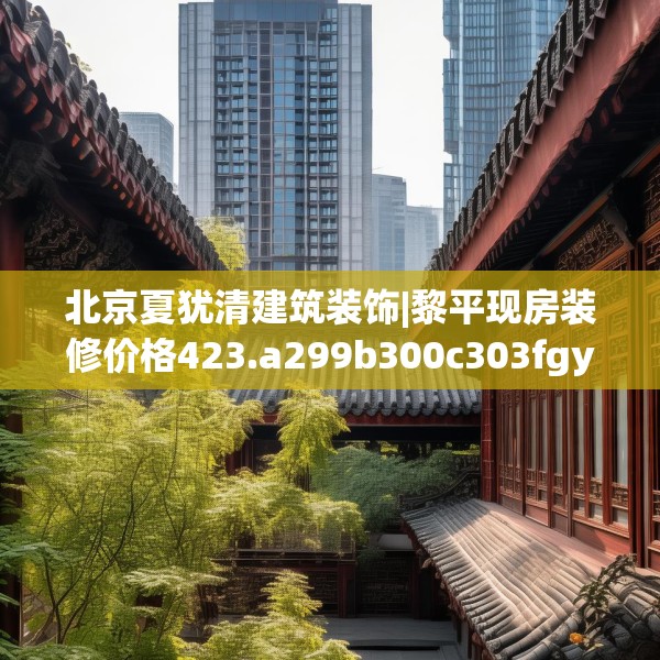 北京夏犹清建筑装饰|黎平现房装修价格423.a299b300c303fgy.310fghfd