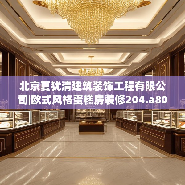 北京夏犹清建筑装饰工程有限公司|欧式风格蛋糕房装修204.a80b81c84fgy.91dsfds
