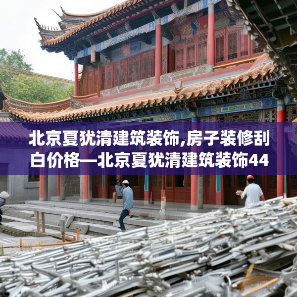 北京夏犹清建筑装饰,房子装修刮白价格—北京夏犹清建筑装饰440.a316b317c320fgy.327wew