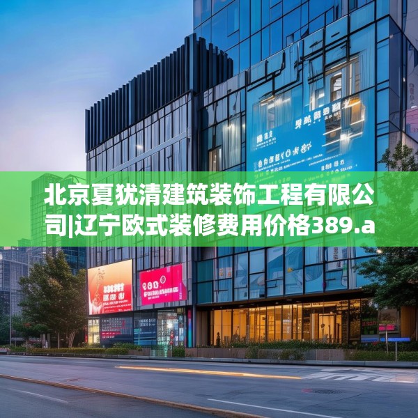 北京夏犹清建筑装饰工程有限公司|辽宁欧式装修费用价格389.a265b266c269fgy.276cvcx