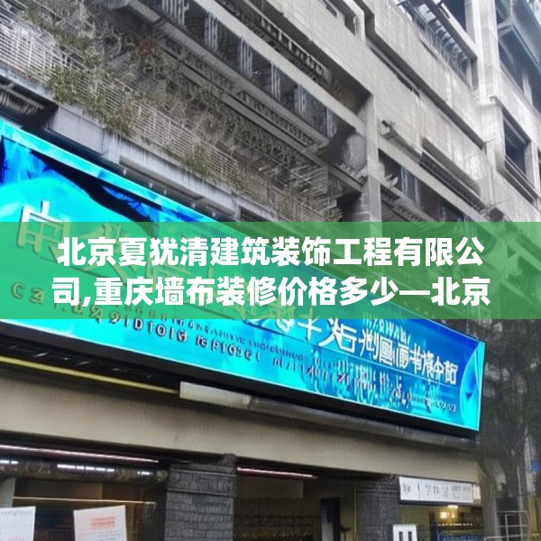 北京夏犹清建筑装饰工程有限公司,重庆墙布装修价格多少—北京夏犹清建筑装饰工程有限公司229.a105b106c109fgy.116poiy