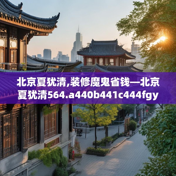 北京夏犹清,装修魔鬼省钱—北京夏犹清564.a440b441c444fgy.451dsfds