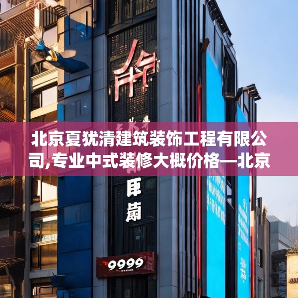 北京夏犹清建筑装饰工程有限公司,专业中式装修大概价格—北京夏犹清建筑装饰工程有限公司399.a275b276c279fgy.286uyk