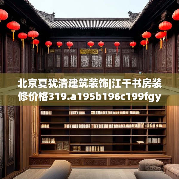 北京夏犹清建筑装饰|江干书房装修价格319.a195b196c199fgy.206poiy