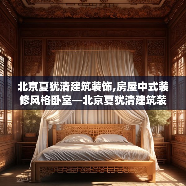 北京夏犹清建筑装饰,房屋中式装修风格卧室—北京夏犹清建筑装饰150.a26b27c30fgy.37dsfds