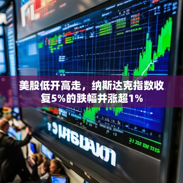 美股低开高走，纳斯达克指数收复5%的跌幅并涨超1%