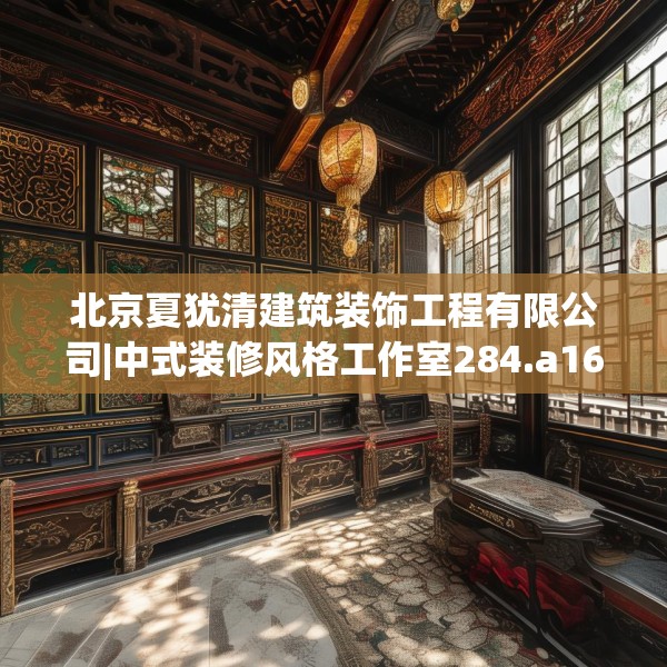 北京夏犹清建筑装饰工程有限公司|中式装修风格工作室284.a160b161c164fgy.171xczxv