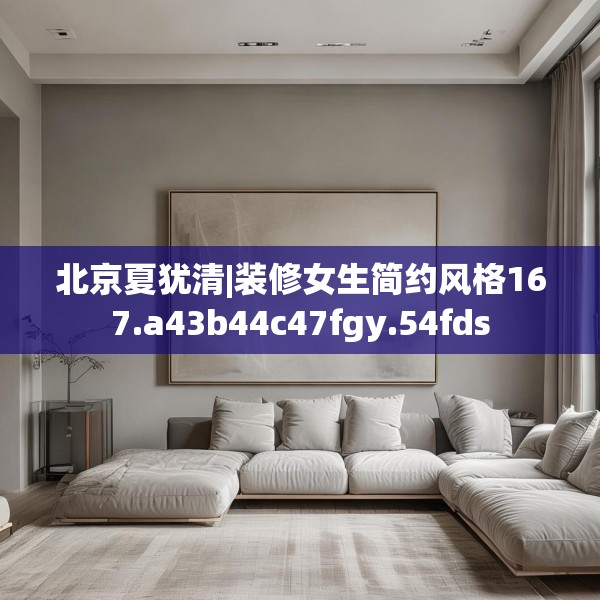 北京夏犹清|装修女生简约风格167.a43b44c47fgy.54fds