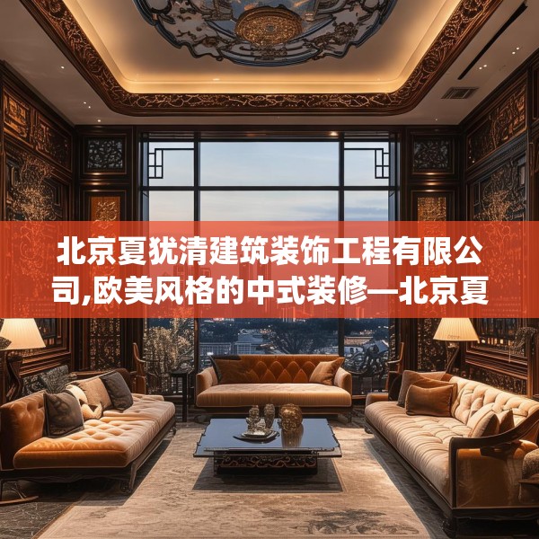 北京夏犹清建筑装饰工程有限公司,欧美风格的中式装修—北京夏犹清建筑装饰工程有限公司399.a275b276c279fgy.286uyk