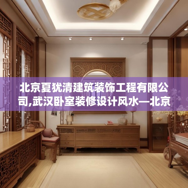 北京夏犹清建筑装饰工程有限公司,武汉卧室装修设计风水—北京夏犹清建筑装饰工程有限公司291.a167b168c171fgy.178uyk
