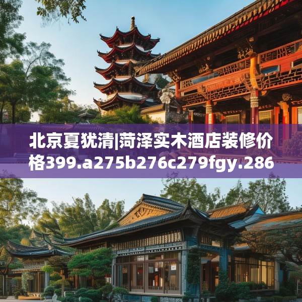 北京夏犹清|菏泽实木酒店装修价格399.a275b276c279fgy.286uyk