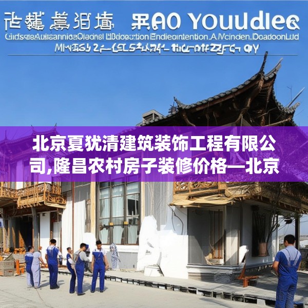 北京夏犹清建筑装饰工程有限公司,隆昌农村房子装修价格—北京夏犹清建筑装饰工程有限公司410.a286b287c290fgy.297xczxv