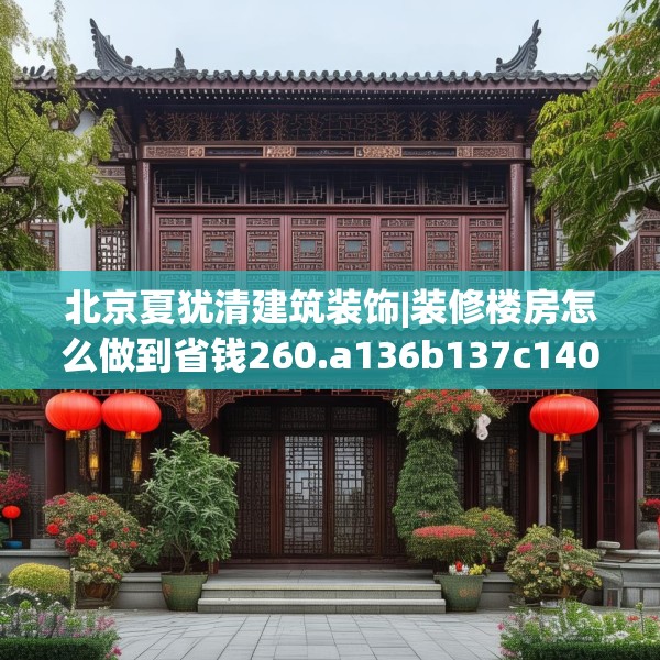 北京夏犹清建筑装饰|装修楼房怎么做到省钱260.a136b137c140fgy.147wew