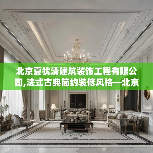 北京夏犹清建筑装饰工程有限公司,法式古典简约装修风格—北京夏犹清建筑装饰工程有限公司390.a266b267c270fgy.277lkjl