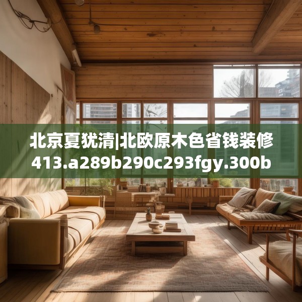 北京夏犹清|北欧原木色省钱装修413.a289b290c293fgy.300bnbn