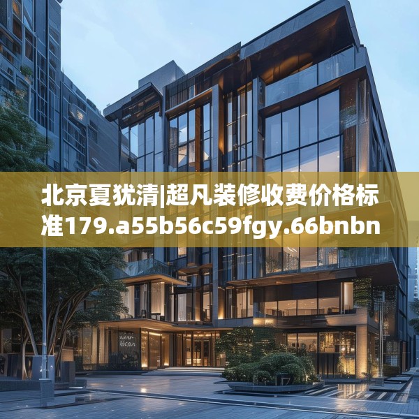 北京夏犹清|超凡装修收费价格标准179.a55b56c59fgy.66bnbn