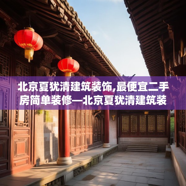 北京夏犹清建筑装饰,最便宜二手房简单装修—北京夏犹清建筑装饰409.a285b286c289fgy.296poiy