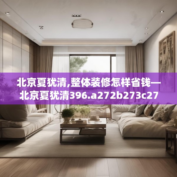北京夏犹清,整体装修怎样省钱—北京夏犹清396.a272b273c276fgy.283nbn